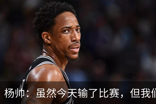 杨帅：虽然今天输了比赛，但我们的斗志没有减