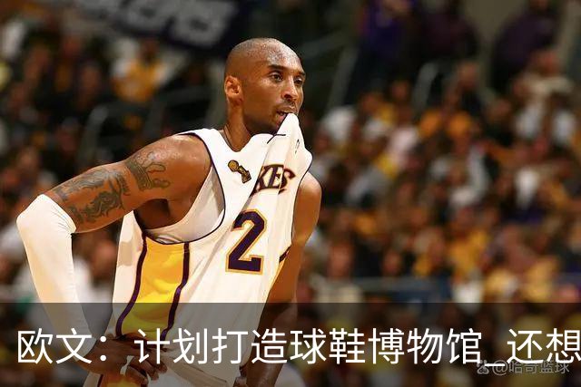 欧文：计划打造球鞋博物馆 还想卖掉自己收藏的耐克鞋