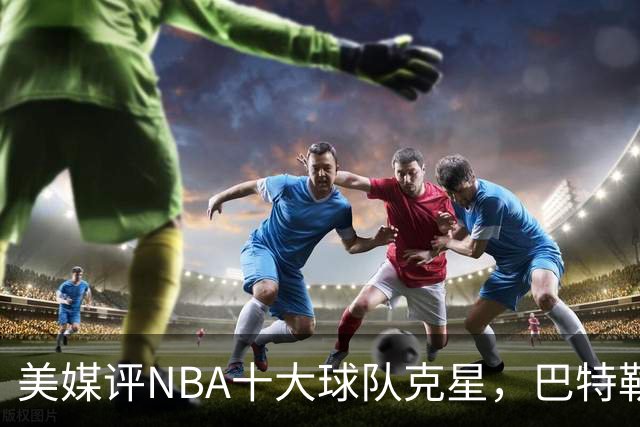 美媒评NBA十大球队克星，巴特勒两次下克上雄鹿，库里4次狙击火箭